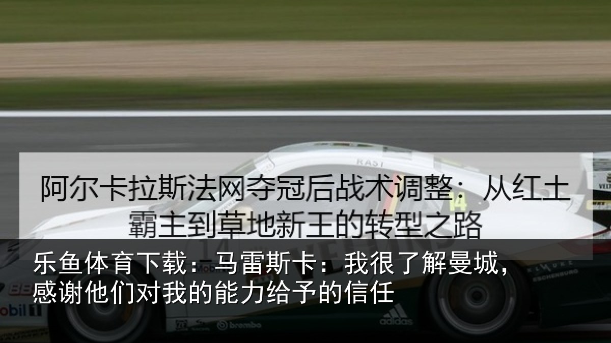 乐鱼体育下载:马雷斯卡:我很了解曼城,感谢他们对我的能力给予的信任