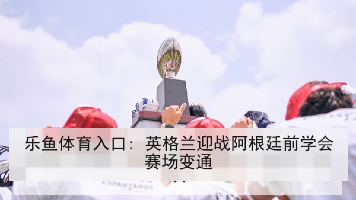 乐鱼体育入口: 英格兰迎战阿根廷前学会赛场变通 乐鱼体育入口: 英格兰迎战阿根廷前学会赛场变通