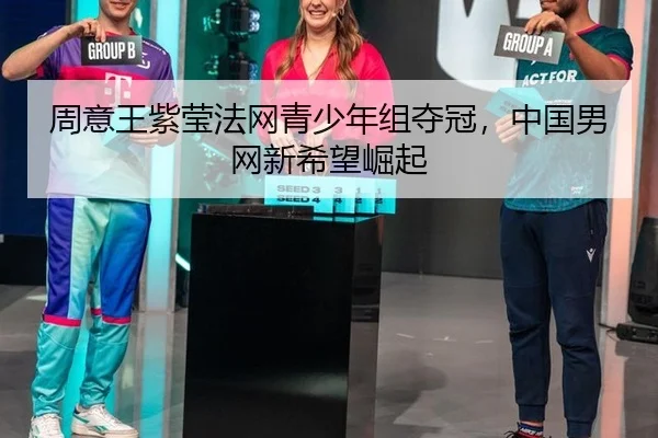 周意王紫莹法网青少年组夺冠，中国男网新希望崛起