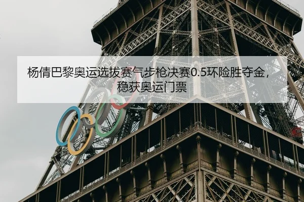 杨倩巴黎奥运选拔赛气步枪决赛0.5环险胜夺金，稳获奥运门票