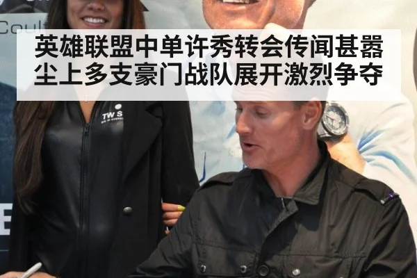 英雄联盟中单许秀转会传闻甚嚣尘上多支豪门战队展开激烈争夺