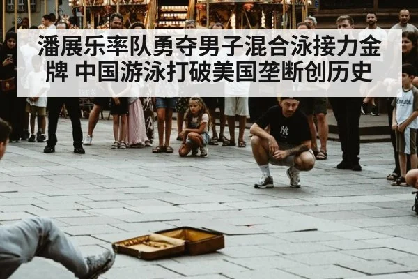 潘展乐率队勇夺男子混合泳接力金牌 中国游泳打破美国垄断创历史