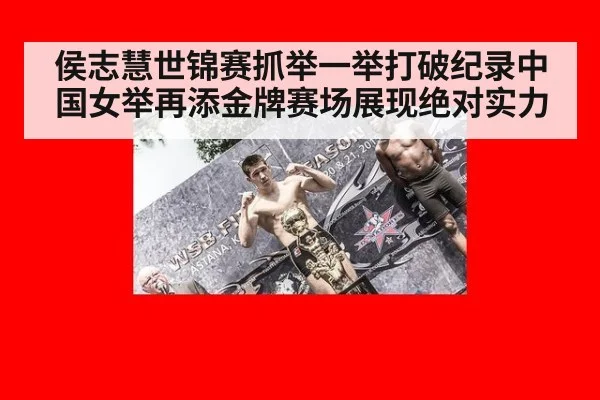 侯志慧世锦赛抓举一举打破纪录中国女举再添金牌赛场展现绝对实力