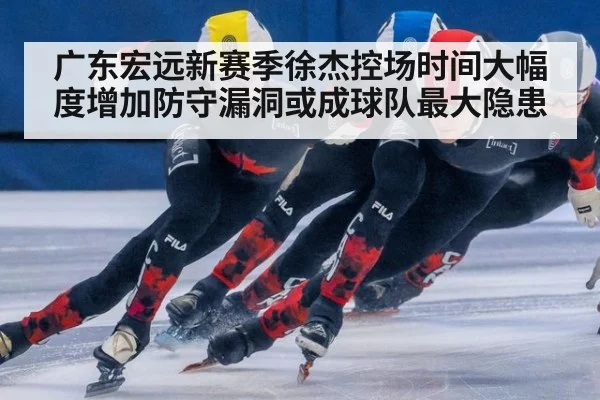 广东宏远新赛季徐杰控场时间大幅度增加防守漏洞或成球队最大隐患