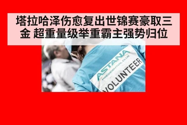 塔拉哈泽伤愈复出世锦赛豪取三金 超重量级举重霸主强势归位
