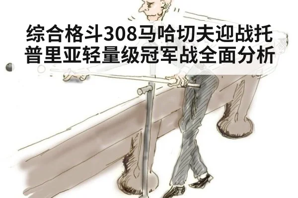 综合格斗308马哈切夫迎战托普里亚轻量级冠军战全面分析
